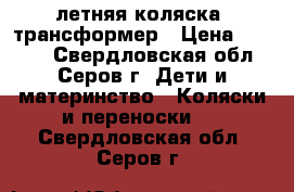 летняя коляска -трансформер › Цена ­ 2 300 - Свердловская обл., Серов г. Дети и материнство » Коляски и переноски   . Свердловская обл.,Серов г.